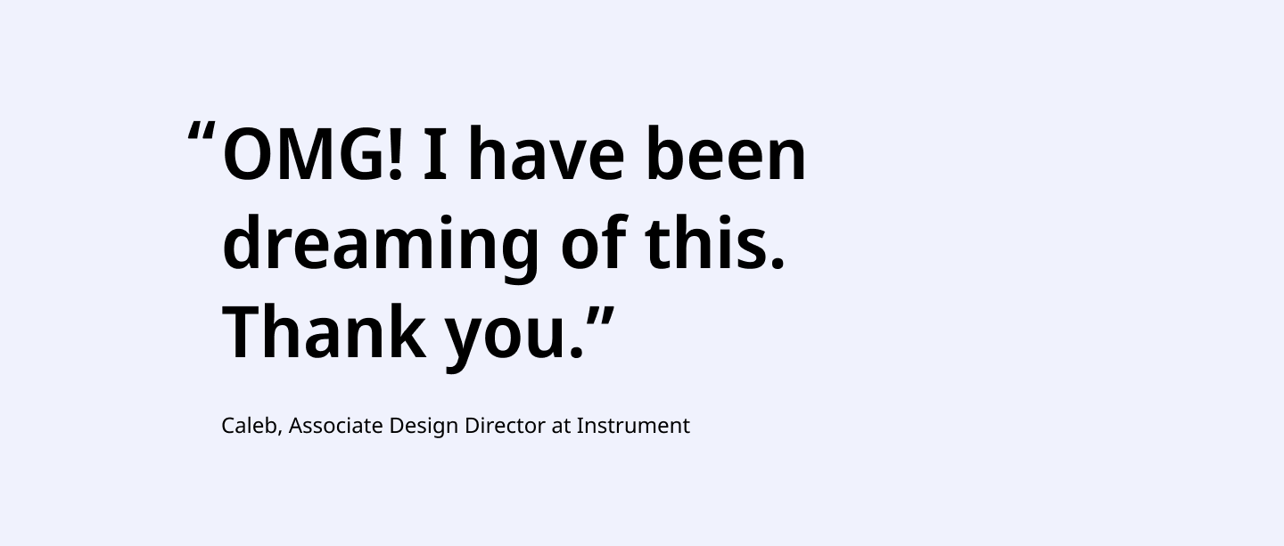 OMG! I have been dreaming of this. Thank you. Quote by Caleb, Associate Design Director at Instrument 