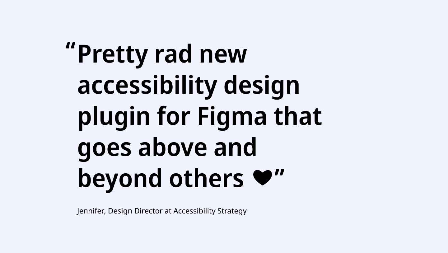 Pretty rad new accessibility design plugin for Figma that goes above and beyond others. Quote by Jennifer, Design Director at Accessibility Strategy