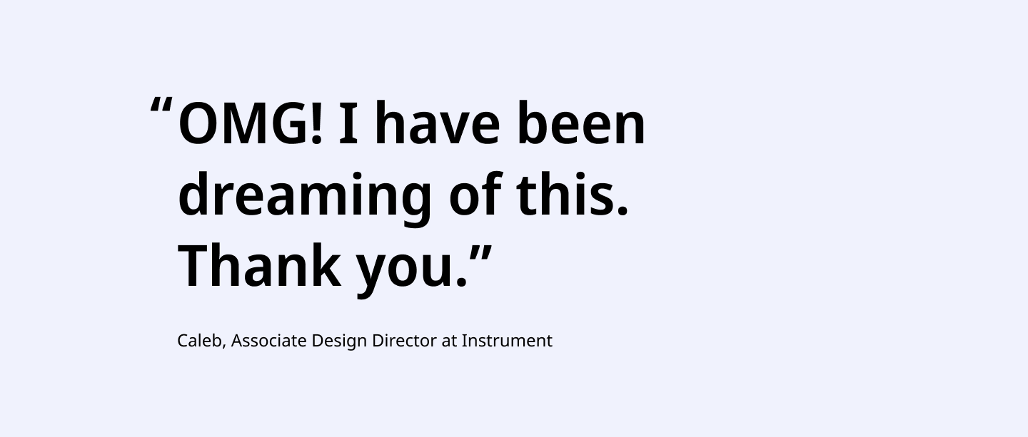 OMG! I have been dreaming of this. Thank you. Quote by Caleb, Associate Design Director at Instrument